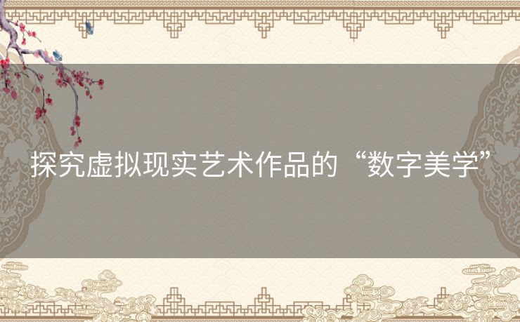 探究虚拟现实艺术作品的“数字美学” 探究虚拟现实艺术作品的“数字美学”
