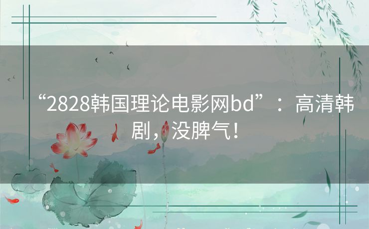 “2828韩国理论电影网bd”:高清韩剧,没脾气! “2828韩国理论电影网bd”:高清韩剧,没脾气!