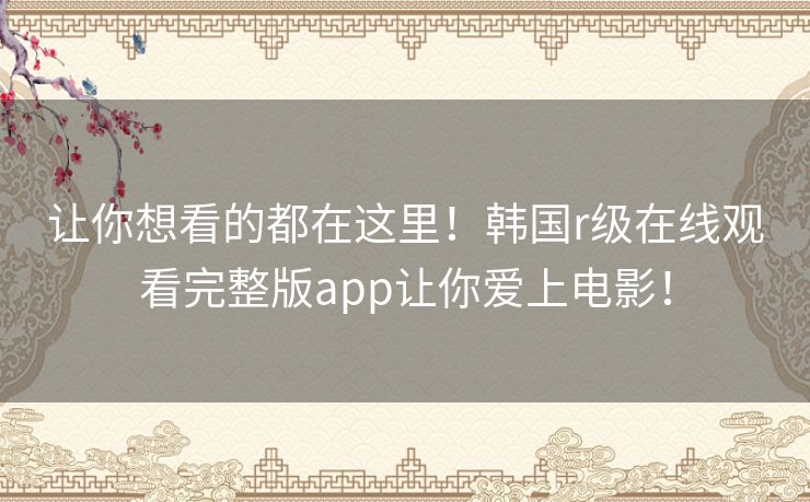 让你想看的都在这里!韩国r级在线观看完整版app让你爱上电影! 让你想看的都在这里!韩国r级在线观看完整版app让你爱上电影!