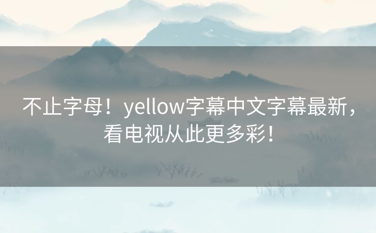 不止字母!yellow字幕中文字幕最新,看电视从此更多彩! 不止字母!yellow字幕中文字幕最新,看电视从此更多彩!