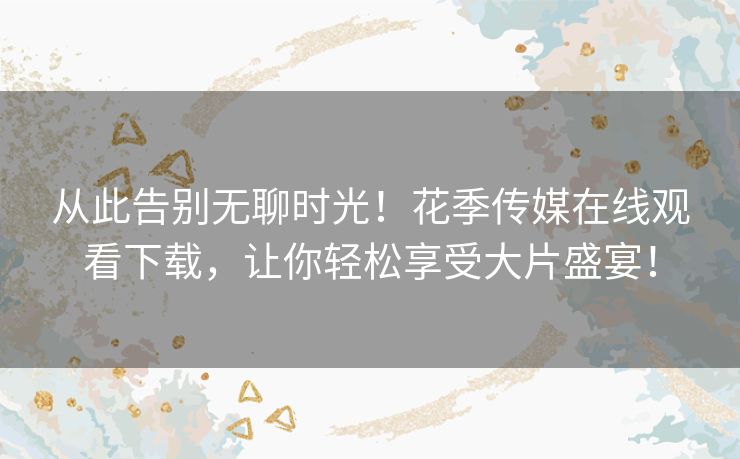 从此告别无聊时光!花季传媒在线观看下载,让你轻松享受大片盛宴! 从此告别无聊时光!花季传媒在线观看下载,让你轻松享受大片盛宴!
