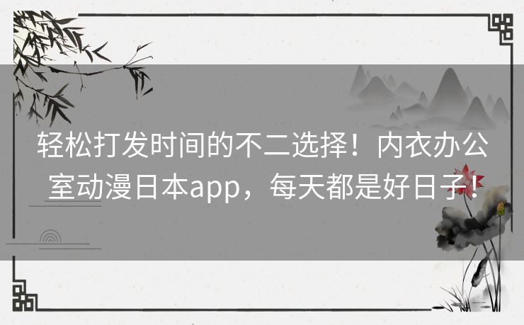 轻松打发时间的不二选择!内衣办公室动漫日本app,每天都是好日子! 轻松打发时间的不二选择!内衣办公室动漫日本app,每天都是好日子!