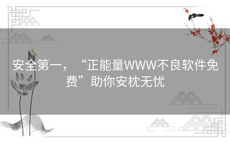 安全第一,“正能量WWW不良软件免费”助你安枕无忧 安全第一,“正能量WWW不良软件免费”助你安枕无忧