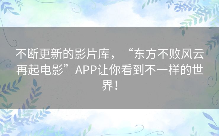 不断更新的影片库,“东方不败风云再起电影”APP让你看到不一样的世界! 不断更新的影片库,“东方不败风云再起电影”APP让你看到不一样的世界!