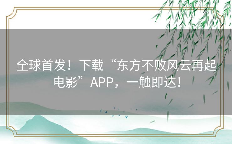 全球首发！下载“东方不败风云再起电影”APP，一触即达！
