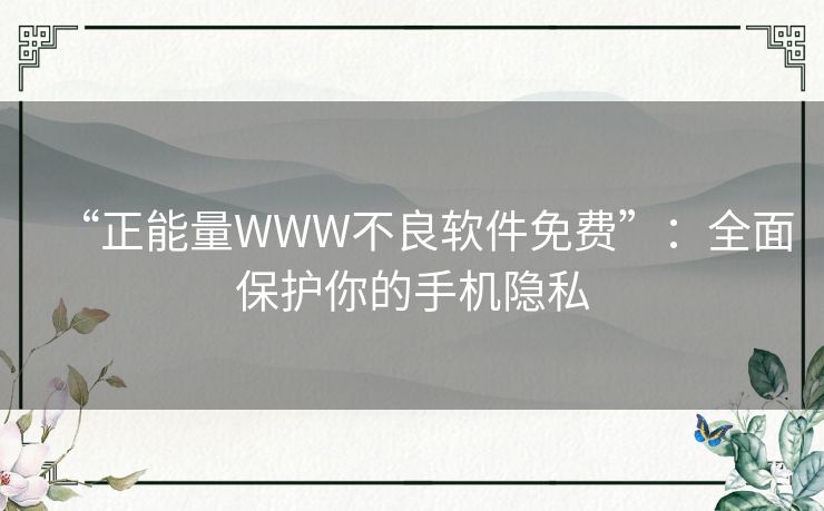 “正能量WWW不良软件免费”：全面保护你的手机隐私