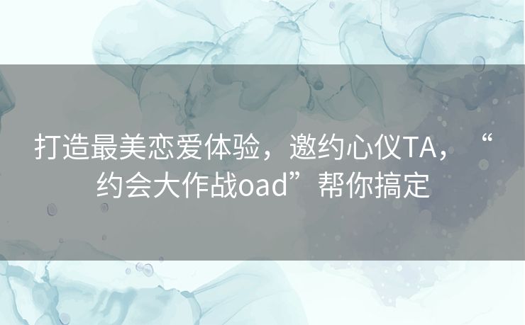 打造最美恋爱体验，邀约心仪TA，“约会大作战oad”帮你搞定