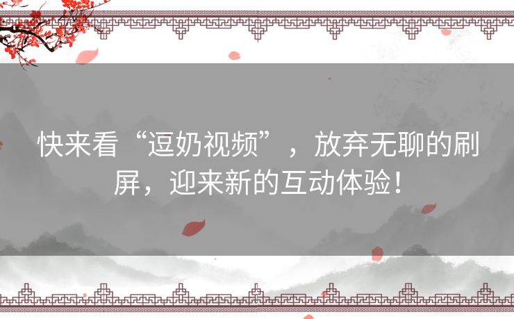 快来看“逗奶视频”，放弃无聊的刷屏，迎来新的互动体验！