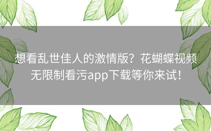 想看乱世佳人的激情版?花蝴蝶视频无限制看污app下载等你来试! 想看乱世佳人的激情版?花蝴蝶视频无限制看污app下载等你来试!