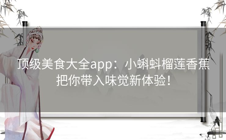 顶级美食大全app：小蝌蚪榴莲香蕉把你带入味觉新体验！