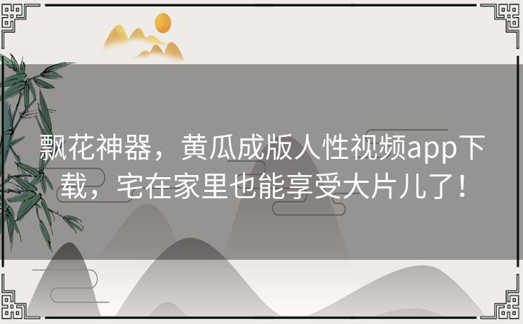 飘花神器，黄瓜成版人性视频app下载，宅在家里也能享受大片儿了！