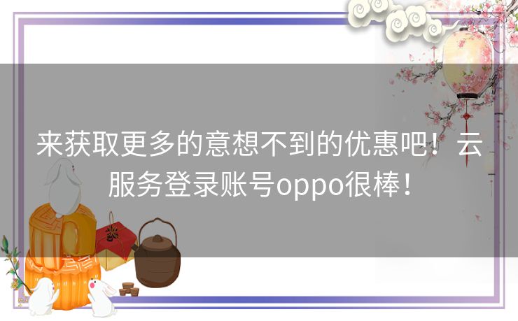 来获取更多的意想不到的优惠吧！云服务登录账号oppo很棒！
