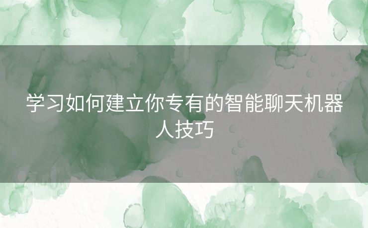 学习如何建立你专有的智能聊天机器人技巧 学习如何建立你专有的智能聊天机器人技巧