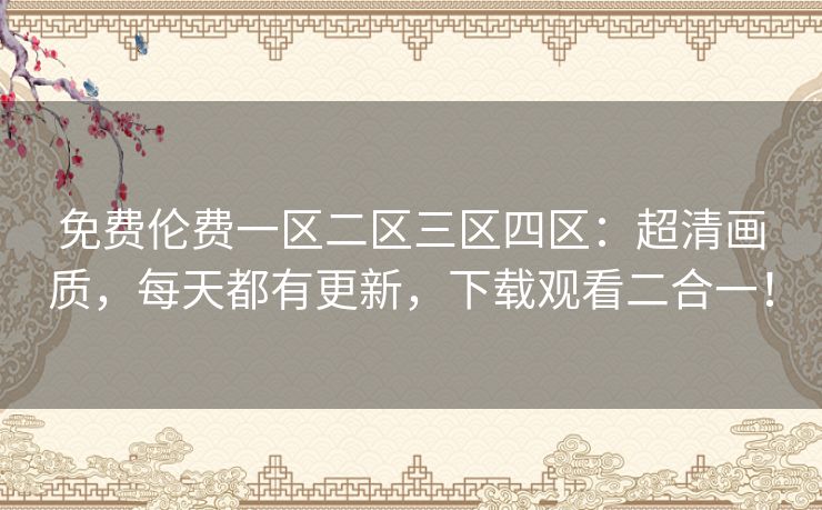 免费伦费一区二区三区四区:超清画质,每天都有更新,下载观看二合一! 免费伦费一区二区三区四区:超清画质,每天都有更新,下载观看二合一!