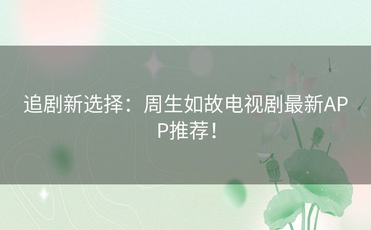 追剧新选择：周生如故电视剧最新APP推荐！
