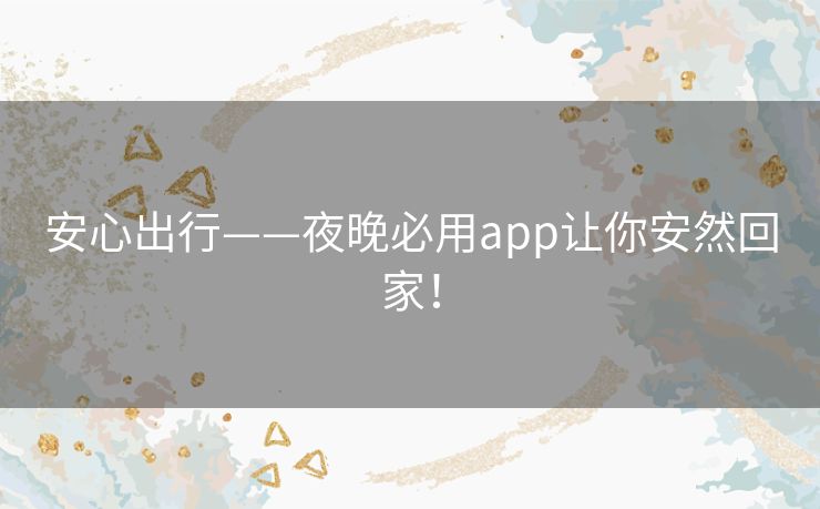 安心出行——夜晚必用app让你安然回家！