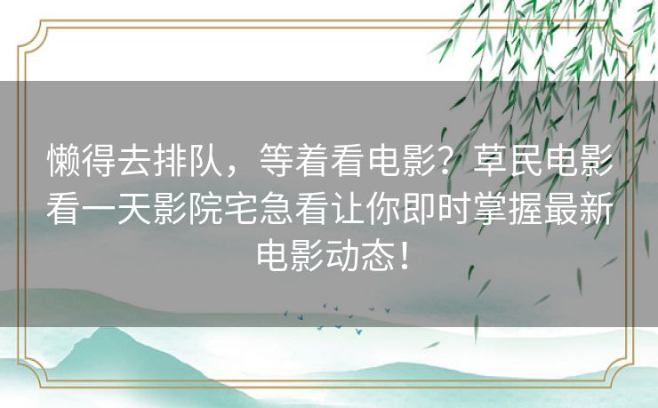 懒得去排队，等着看电影？草民电影看一天影院宅急看让你即时掌握最新电影动态！