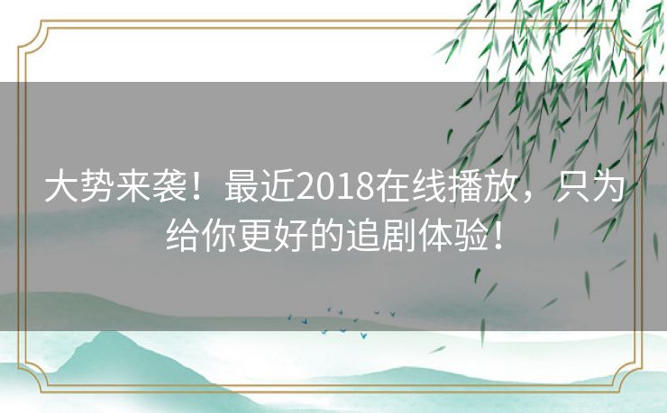 大势来袭！最近2018在线播放，只为给你更好的追剧体验！