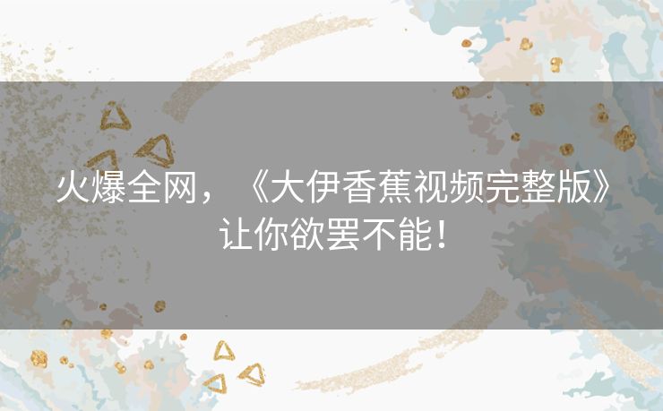 火爆全网，《大伊香蕉视频完整版》让你欲罢不能！