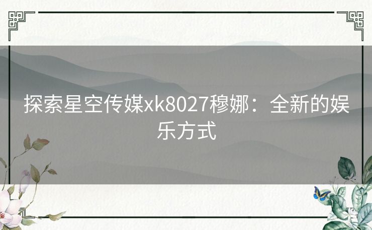 探索星空传媒xk8027穆娜：全新的娱乐方式