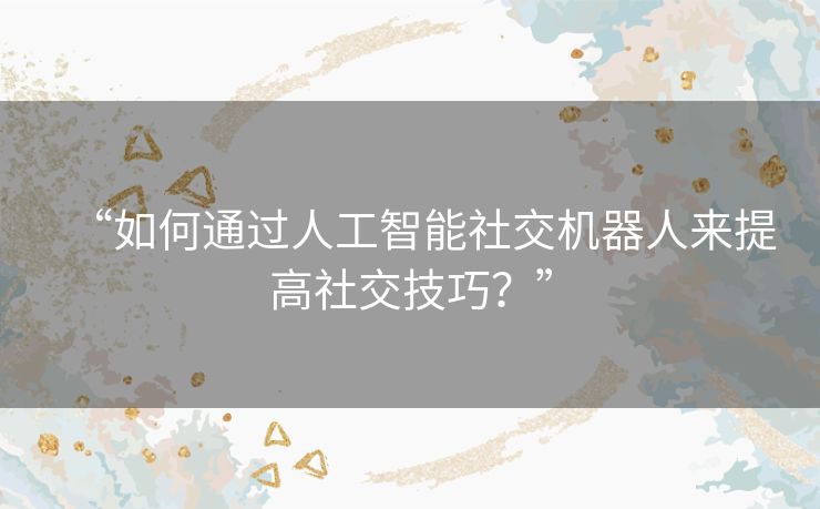 “如何通过人工智能社交机器人来提高社交技巧?” “如何通过人工智能社交机器人来提高社交技巧?”