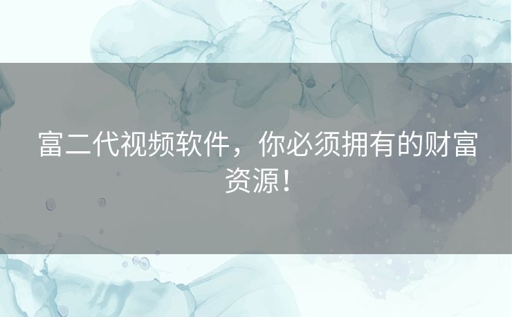 富二代视频软件，你必须拥有的财富资源！