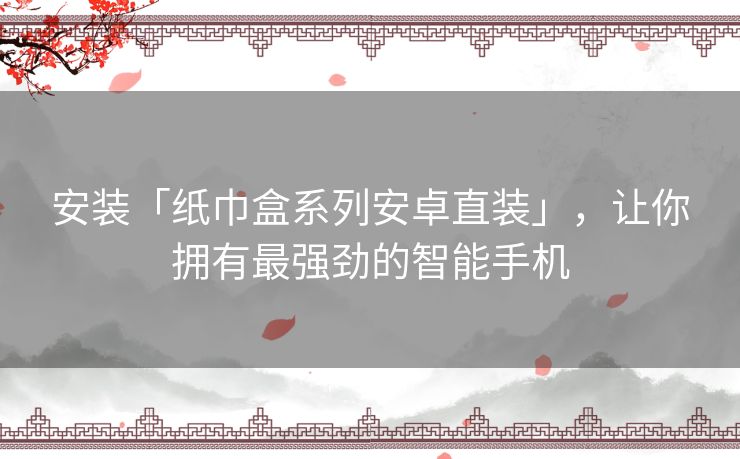 安装「纸巾盒系列安卓直装」，让你拥有最强劲的智能手机