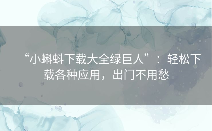 “小蝌蚪下载大全绿巨人”：轻松下载各种应用，出门不用愁