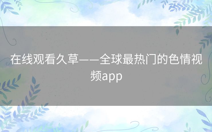 在线观看久草——全球最热门的色情视频app