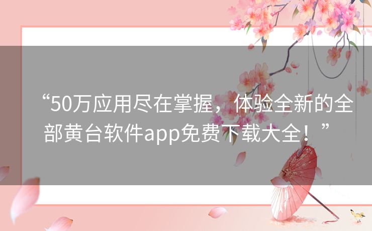 “50万应用尽在掌握，体验全新的全部黄台软件app免费下载大全！”
