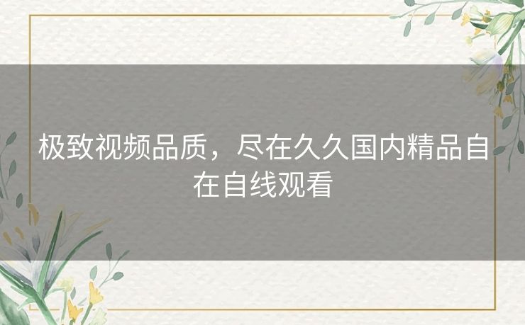 极致视频品质，尽在久久国内精品自在自线观看