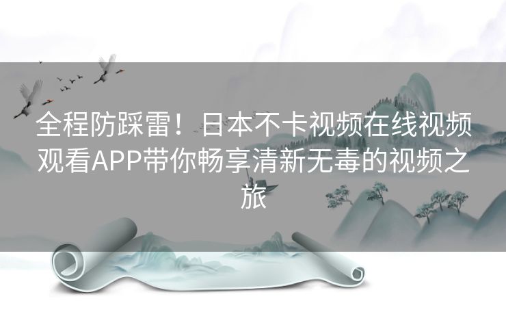 全程防踩雷！日本不卡视频在线视频观看APP带你畅享清新无毒的视频之旅