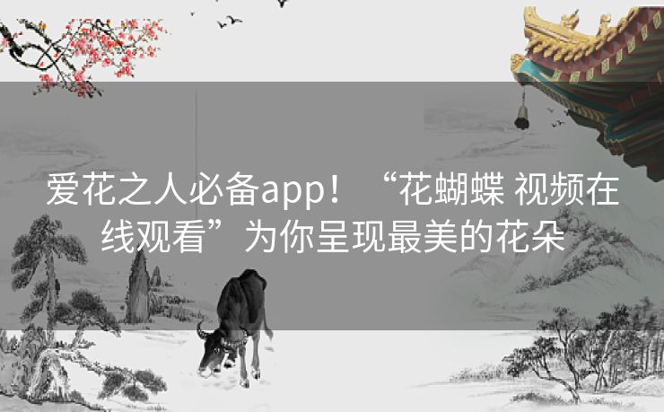 爱花之人必备app!“花蝴蝶 视频在线观看”为你呈现最美的花朵 爱花之人必备app!“花蝴蝶 视频在线观看”为你呈现最美的花朵