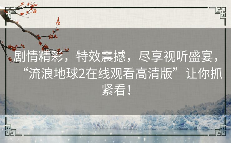 剧情精彩，特效震撼，尽享视听盛宴，“流浪地球2在线观看高清版”让你抓紧看！