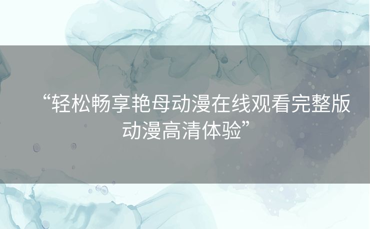 “轻松畅享艳母动漫在线观看完整版动漫高清体验” “轻松畅享艳母动漫在线观看完整版动漫高清体验”