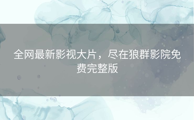 全网最新影视大片，尽在狼群影院免费完整版