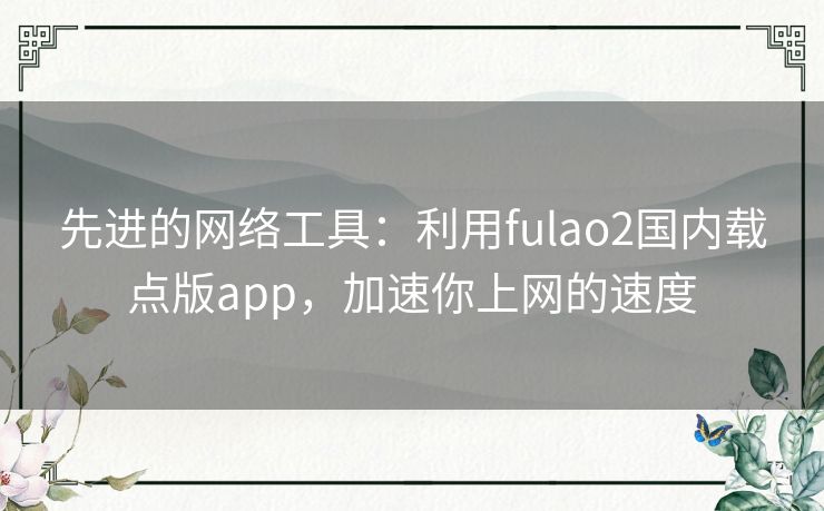 先进的网络工具：利用fulao2国内载点版app，加速你上网的速度