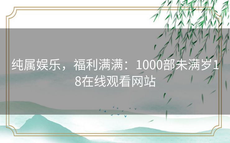纯属娱乐，福利满满：1000部未满岁18在线观看网站