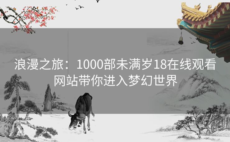 浪漫之旅：1000部未满岁18在线观看网站带你进入梦幻世界