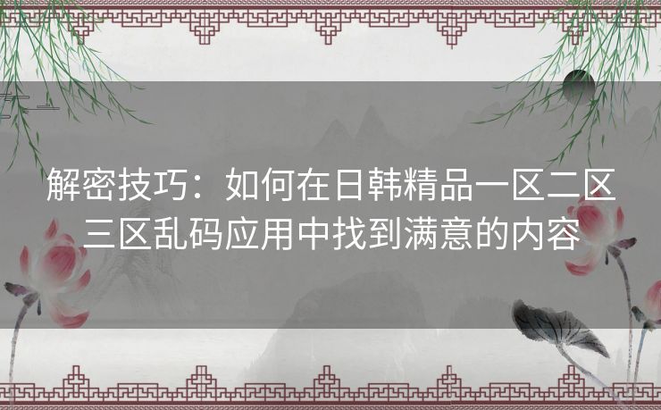 解密技巧：如何在日韩精品一区二区三区乱码应用中找到满意的内容