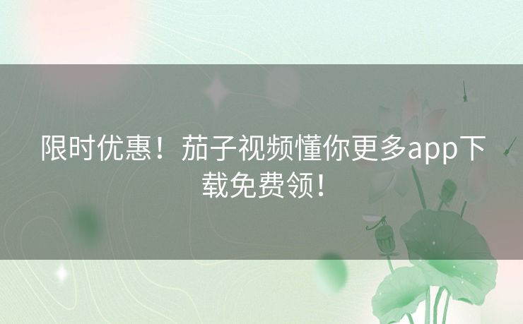 限时优惠！茄子视频懂你更多app下载免费领！
