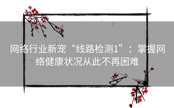 网络行业新宠“线路检测1”：掌握网络健康状况从此不再困难