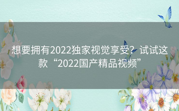 想要拥有2022独家视觉享受？试试这款“2022国产精品视频”