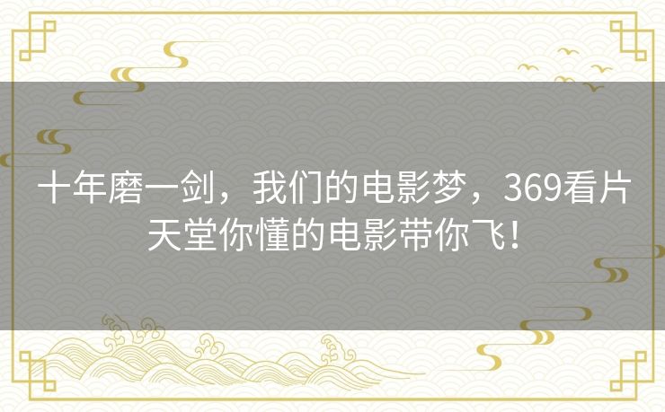 十年磨一剑，我们的电影梦，369看片天堂你懂的电影带你飞！