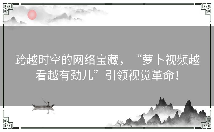 跨越时空的网络宝藏，“萝卜视频越看越有劲儿”引领视觉革命！