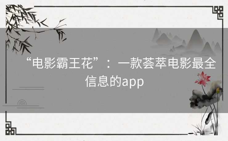 “电影霸王花”：一款荟萃电影最全信息的app