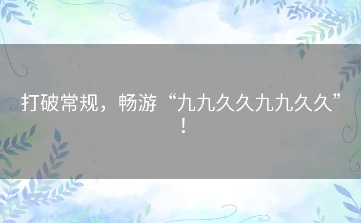打破常规，畅游“九九久久九九久久”！