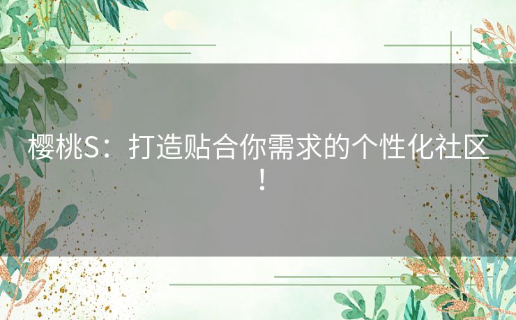 樱桃S：打造贴合你需求的个性化社区！