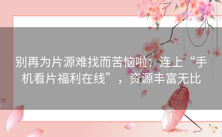 别再为片源难找而苦恼啦：连上“手机看片福利在线”，资源丰富无比