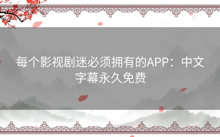 每个影视剧迷必须拥有的APP：中文字幕永久免费